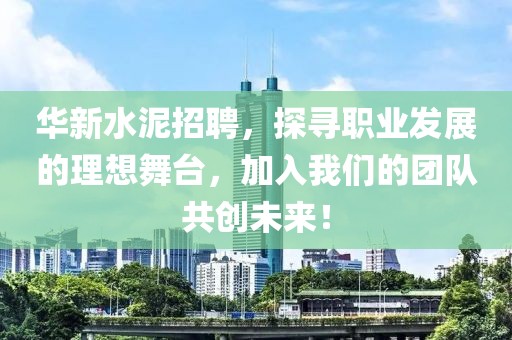 华新水泥招聘，探寻职业发展的理想舞台，加入我们的团队共创未来！