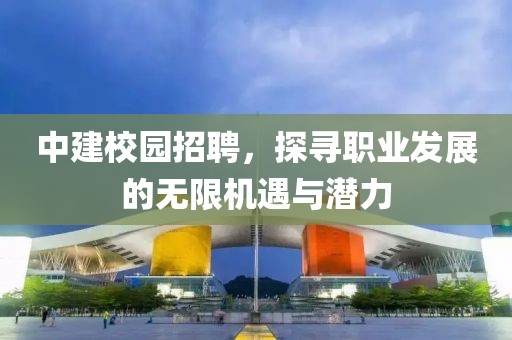 中建校园招聘，探寻职业发展的无限机遇与潜力