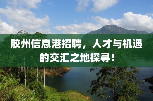 胶州信息港招聘，人才与机遇的交汇之地探寻！