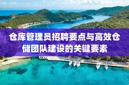 仓库管理员招聘要点与高效仓储团队建设的关键要素