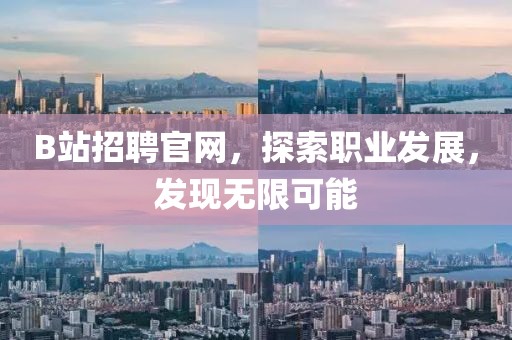 B站招聘官网，探索职业发展，发现无限可能