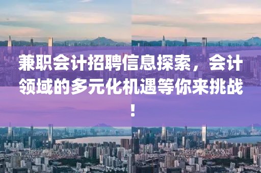 兼职会计招聘信息探索，会计领域的多元化机遇等你来挑战！