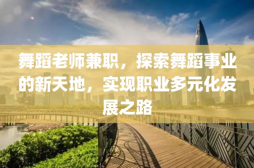 舞蹈老师兼职，探索舞蹈事业的新天地，实现职业多元化发展之路