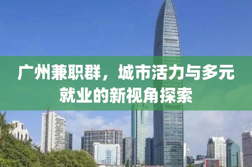 广州兼职群，城市活力与多元就业的新视角探索