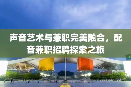 声音艺术与兼职完美融合，配音兼职招聘探索之旅