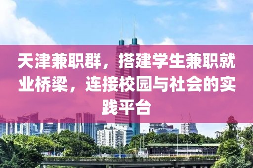 天津兼职群，搭建学生兼职就业桥梁，连接校园与社会的实践平台