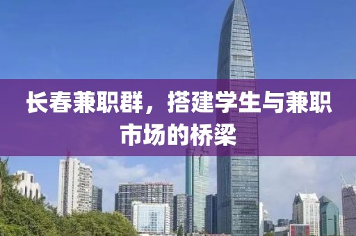 长春兼职群，搭建学生与兼职市场的桥梁