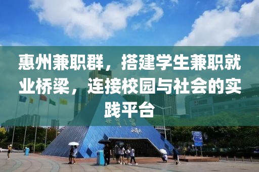 惠州兼职群，搭建学生兼职就业桥梁，连接校园与社会的实践平台