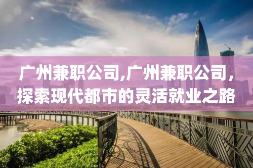 广州兼职公司,广州兼职公司，探索现代都市的灵活就业之路