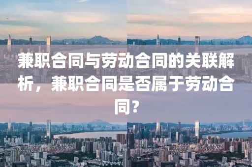 兼职合同与劳动合同的关联解析，兼职合同是否属于劳动合同？