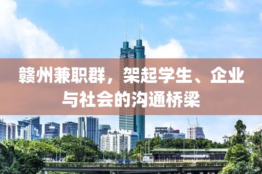 赣州兼职群，架起学生、企业与社会的沟通桥梁