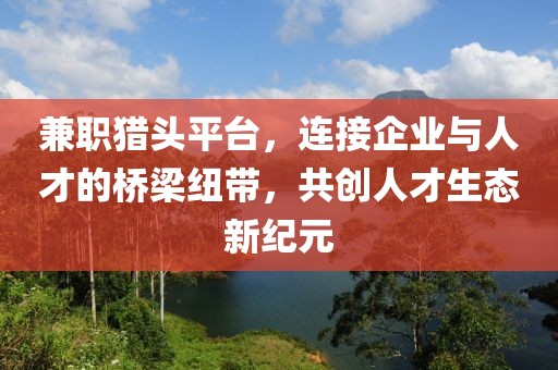 兼职猎头平台，连接企业与人才的桥梁纽带，共创人才生态新纪元