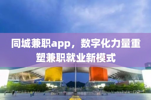 同城兼职app，数字化力量重塑兼职就业新模式