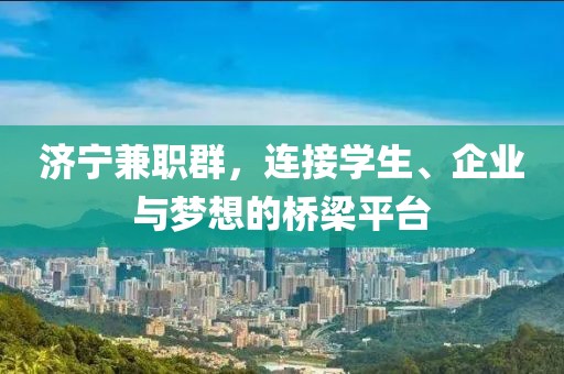 济宁兼职群，连接学生、企业与梦想的桥梁平台