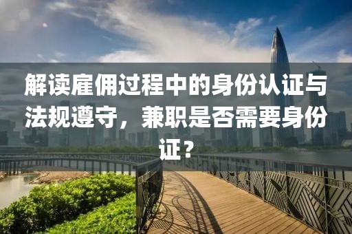 解读雇佣过程中的身份认证与法规遵守，兼职是否需要身份证？