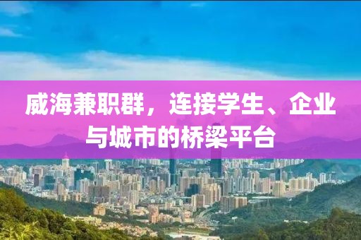 威海兼职群，连接学生、企业与城市的桥梁平台