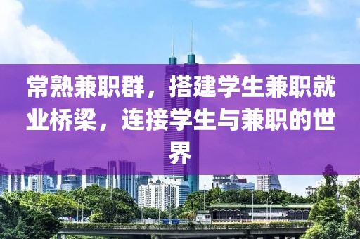 常熟兼职群，搭建学生兼职就业桥梁，连接学生与兼职的世界