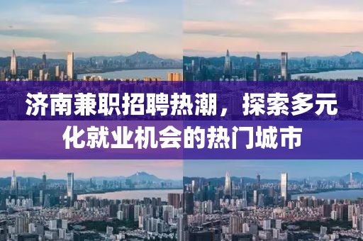 济南兼职招聘热潮，探索多元化就业机会的热门城市