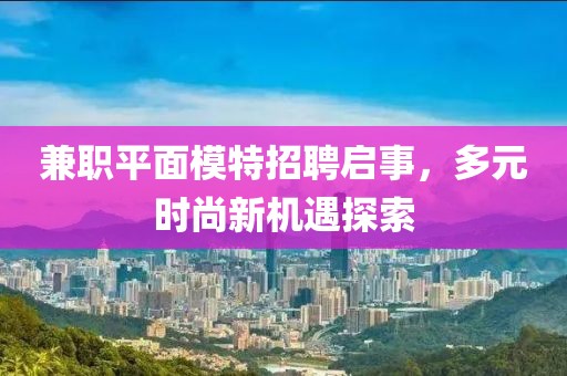 兼职平面模特招聘启事，多元时尚新机遇探索