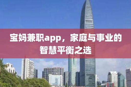 宝妈兼职app，家庭与事业的智慧平衡之选