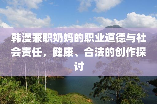 韩漫兼职奶妈的职业道德与社会责任，健康、合法的创作探讨