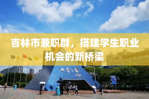 吉林市兼职群，搭建学生职业机会的新桥梁