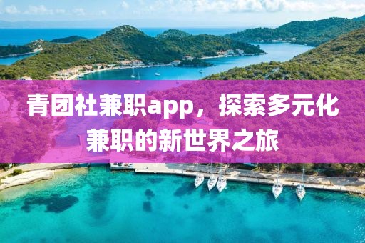 青团社兼职app，探索多元化兼职的新世界之旅