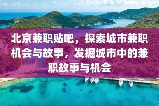 北京兼职贴吧，探索城市兼职机会与故事，发掘城市中的兼职故事与机会