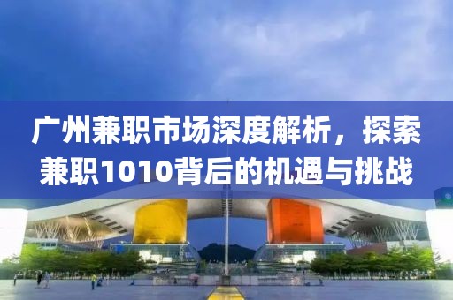 广州兼职市场深度解析，探索兼职1010背后的机遇与挑战