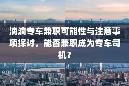 滴滴专车兼职可能性与注意事项探讨，能否兼职成为专车司机？