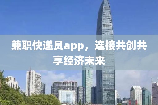 兼职快递员app，连接共创共享经济未来