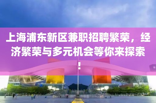 上海浦东新区兼职招聘繁荣，经济繁荣与多元机会等你来探索！