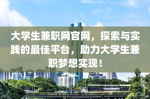 大学生兼职网官网，探索与实践的最佳平台，助力大学生兼职梦想实现！