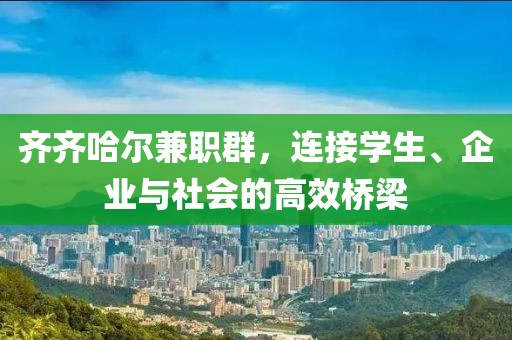 齐齐哈尔兼职群，连接学生、企业与社会的高效桥梁