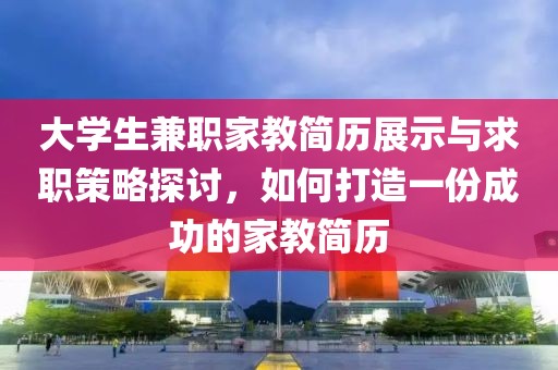 大学生兼职家教简历展示与求职策略探讨，如何打造一份成功的家教简历