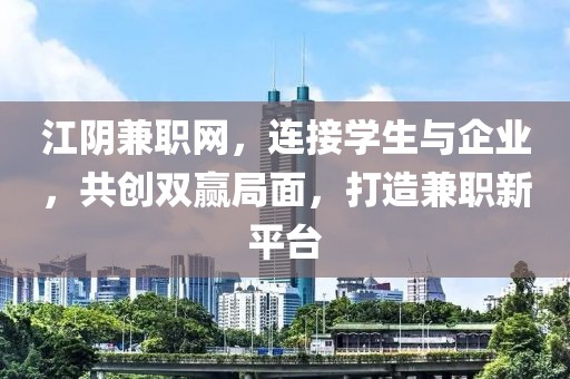 江阴兼职网，连接学生与企业，共创双赢局面，打造兼职新平台