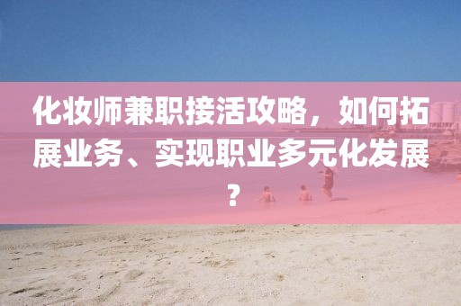 化妆师兼职接活攻略，如何拓展业务、实现职业多元化发展？