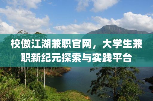 校傲江湖兼职官网，大学生兼职新纪元探索与实践平台