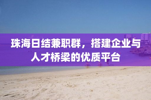 珠海日结兼职群，搭建企业与人才桥梁的优质平台