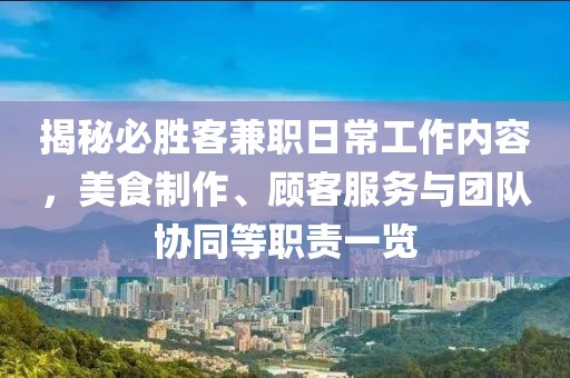 揭秘必胜客兼职日常工作内容，美食制作、顾客服务与团队协同等职责一览