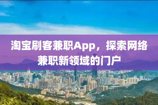 淘宝刷客兼职App，探索网络兼职新领域的门户