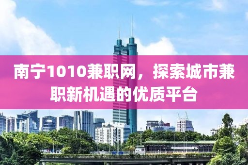 南宁1010兼职网，探索城市兼职新机遇的优质平台