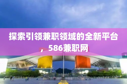 探索引领兼职领域的全新平台，586兼职网