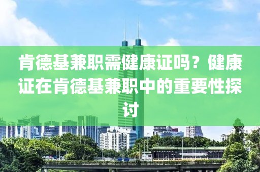 肯德基兼职需健康证吗？健康证在肯德基兼职中的重要性探讨