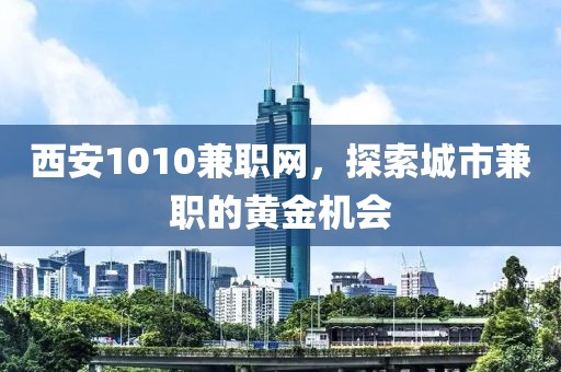 西安1010兼职网，探索城市兼职的黄金机会