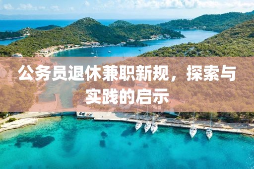 公务员退休兼职新规，探索与实践的启示