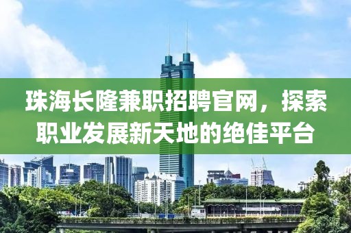 珠海长隆兼职招聘官网，探索职业发展新天地的绝佳平台