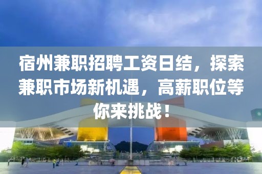 宿州兼职招聘工资日结，探索兼职市场新机遇，高薪职位等你来挑战！