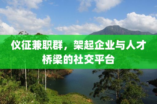 仪征兼职群，架起企业与人才桥梁的社交平台