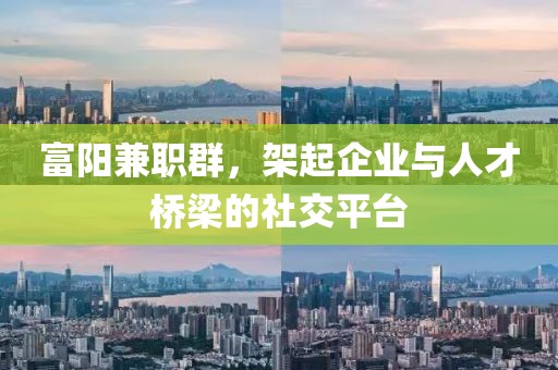 富阳兼职群，架起企业与人才桥梁的社交平台